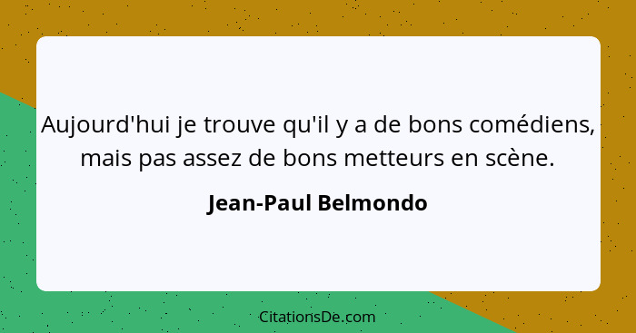 Aujourd'hui je trouve qu'il y a de bons comédiens, mais pas assez de bons metteurs en scène.... - Jean-Paul Belmondo