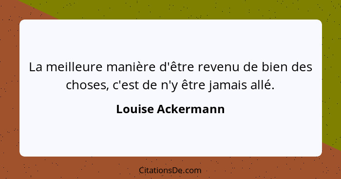 La meilleure manière d'être revenu de bien des choses, c'est de n'y être jamais allé.... - Louise Ackermann