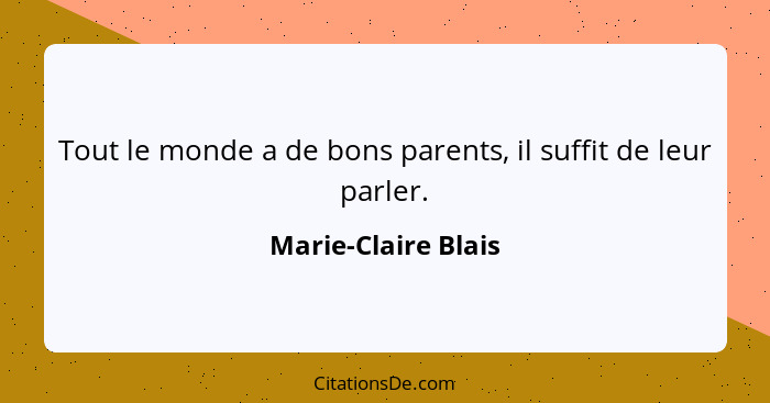 Tout le monde a de bons parents, il suffit de leur parler.... - Marie-Claire Blais