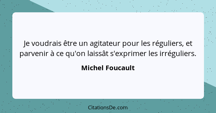 Je voudrais être un agitateur pour les réguliers, et parvenir à ce qu'on laissât s'exprimer les irréguliers.... - Michel Foucault