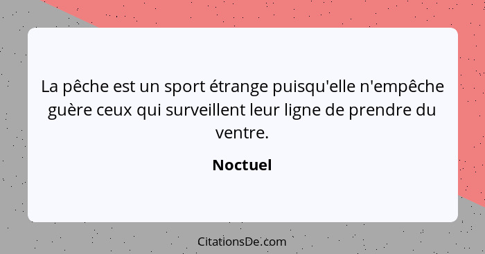 La pêche est un sport étrange puisqu'elle n'empêche guère ceux qui surveillent leur ligne de prendre du ventre.... - Noctuel