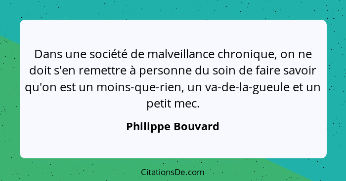 Dans une société de malveillance chronique, on ne doit s'en remettre à personne du soin de faire savoir qu'on est un moins-que-rien... - Philippe Bouvard