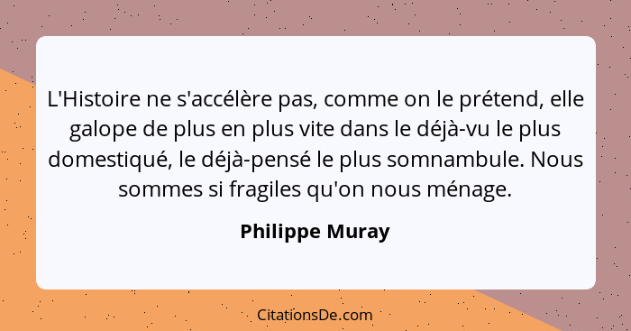 L'Histoire ne s'accélère pas, comme on le prétend, elle galope de plus en plus vite dans le déjà-vu le plus domestiqué, le déjà-pensé... - Philippe Muray