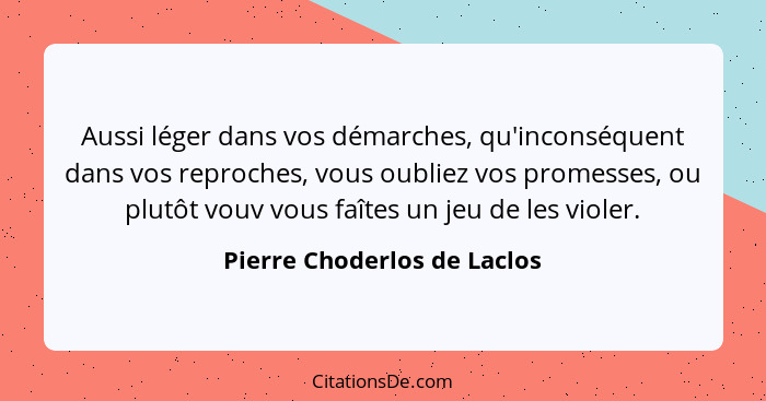 Aussi léger dans vos démarches, qu'inconséquent dans vos reproches, vous oubliez vos promesses, ou plutôt vouv vous faîte... - Pierre Choderlos de Laclos