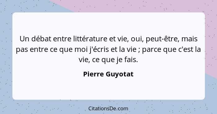 Un débat entre littérature et vie, oui, peut-être, mais pas entre ce que moi j'écris et la vie ; parce que c'est la vie, ce que... - Pierre Guyotat