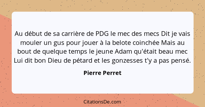 Au début de sa carrière de PDG le mec des mecs Dit je vais mouler un gus pour jouer à la belote coinchée Mais au bout de quelque temps... - Pierre Perret