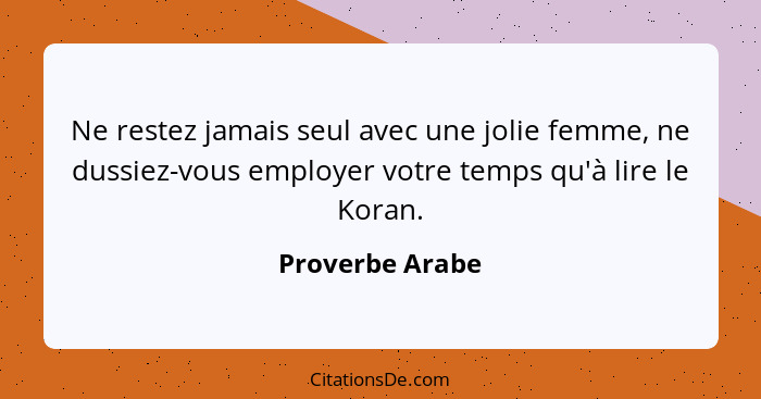 Ne restez jamais seul avec une jolie femme, ne dussiez-vous employer votre temps qu'à lire le Koran.... - Proverbe Arabe