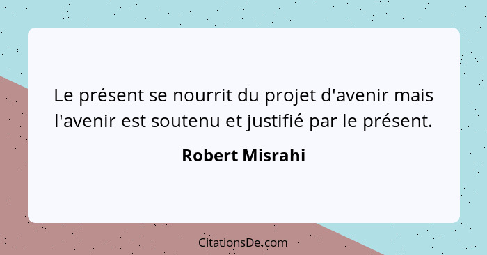 Le présent se nourrit du projet d'avenir mais l'avenir est soutenu et justifié par le présent.... - Robert Misrahi