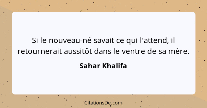 Si le nouveau-né savait ce qui l'attend, il retournerait aussitôt dans le ventre de sa mère.... - Sahar Khalifa