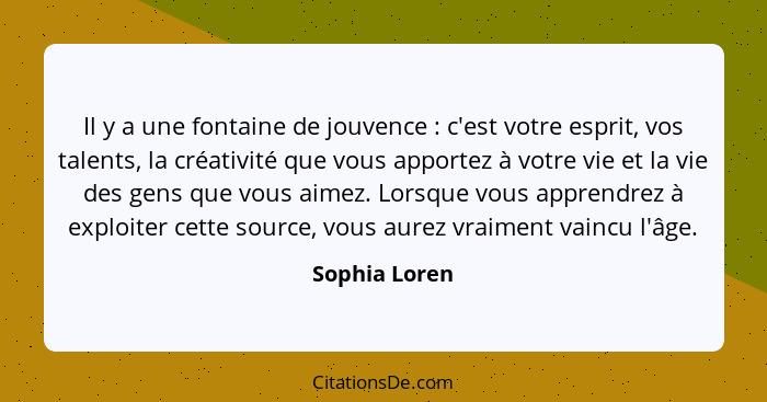 Il y a une fontaine de jouvence : c'est votre esprit, vos talents, la créativité que vous apportez à votre vie et la vie des gens... - Sophia Loren