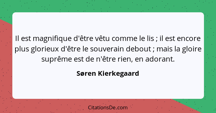 Il est magnifique d'être vêtu comme le lis ; il est encore plus glorieux d'être le souverain debout ; mais la gloire sup... - Søren Kierkegaard