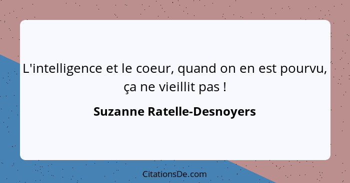 L'intelligence et le coeur, quand on en est pourvu, ça ne vieillit pas !... - Suzanne Ratelle-Desnoyers