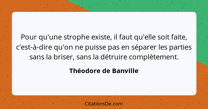 Pour qu'une strophe existe, il faut qu'elle soit faite, c'est-à-dire qu'on ne puisse pas en séparer les parties sans la briser,... - Théodore de Banville