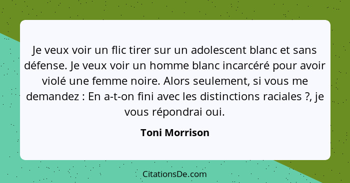 Je veux voir un flic tirer sur un adolescent blanc et sans défense. Je veux voir un homme blanc incarcéré pour avoir violé une femme n... - Toni Morrison