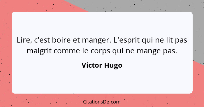 Lire, c'est boire et manger. L'esprit qui ne lit pas maigrit comme le corps qui ne mange pas.... - Victor Hugo