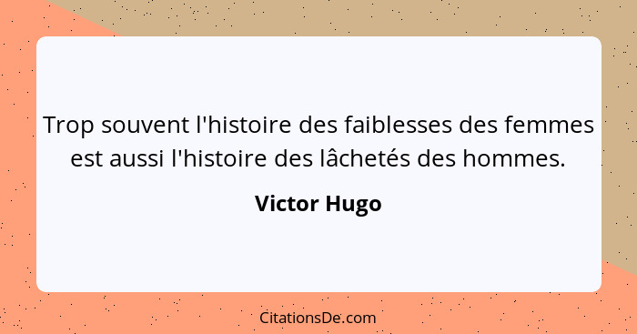 Trop souvent l'histoire des faiblesses des femmes est aussi l'histoire des lâchetés des hommes.... - Victor Hugo