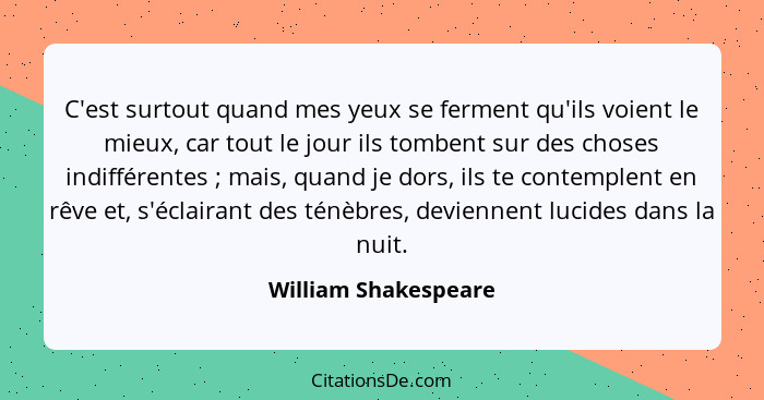 C'est surtout quand mes yeux se ferment qu'ils voient le mieux, car tout le jour ils tombent sur des choses indifférentes ;... - William Shakespeare