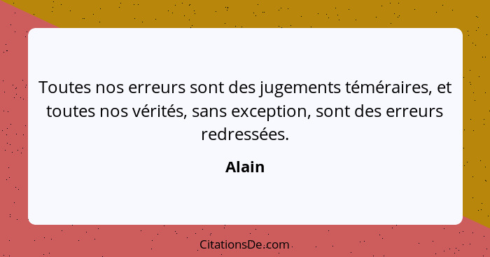 Toutes nos erreurs sont des jugements téméraires, et toutes nos vérités, sans exception, sont des erreurs redressées.... - Alain