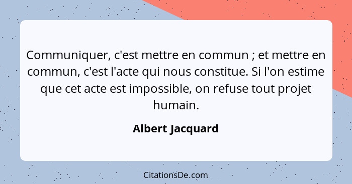 Communiquer, c'est mettre en commun ; et mettre en commun, c'est l'acte qui nous constitue. Si l'on estime que cet acte est imp... - Albert Jacquard