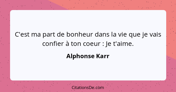 C'est ma part de bonheur dans la vie que je vais confier à ton coeur : Je t'aime.... - Alphonse Karr