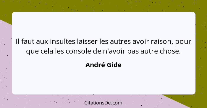 Il faut aux insultes laisser les autres avoir raison, pour que cela les console de n'avoir pas autre chose.... - André Gide