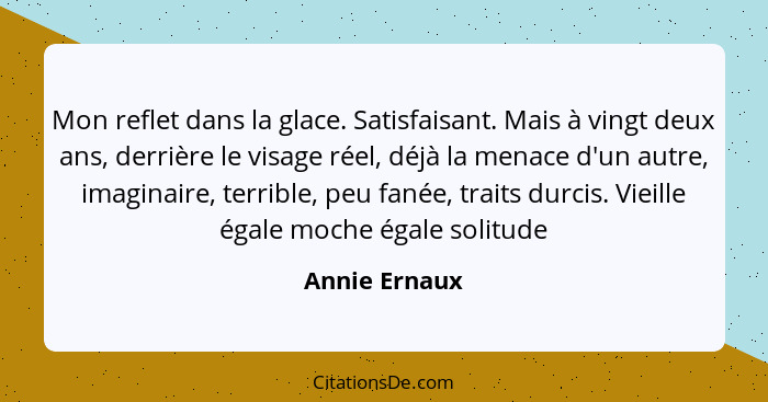 Mon reflet dans la glace. Satisfaisant. Mais à vingt deux ans, derrière le visage réel, déjà la menace d'un autre, imaginaire, terrible... - Annie Ernaux