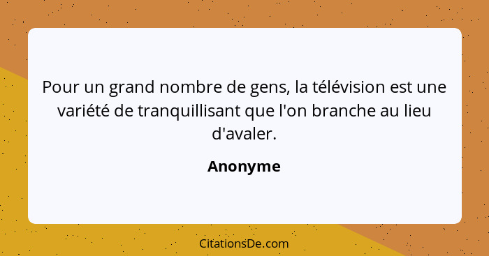 Pour un grand nombre de gens, la télévision est une variété de tranquillisant que l'on branche au lieu d'avaler.... - Anonyme