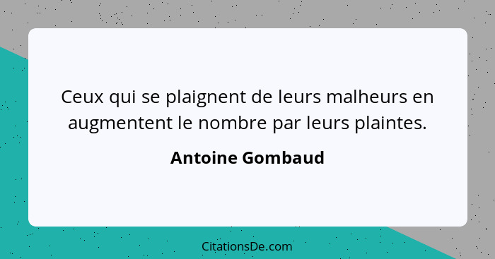 Ceux qui se plaignent de leurs malheurs en augmentent le nombre par leurs plaintes.... - Antoine Gombaud