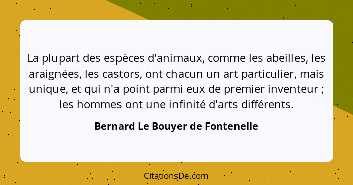 La plupart des espèces d'animaux, comme les abeilles, les araignées, les castors, ont chacun un art particulier, mai... - Bernard Le Bouyer de Fontenelle