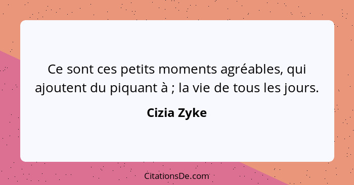 Ce sont ces petits moments agréables, qui ajoutent du piquant à ; la vie de tous les jours.... - Cizia Zyke