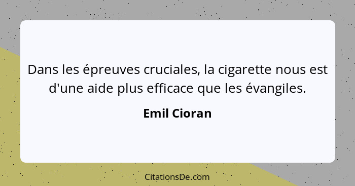 Dans les épreuves cruciales, la cigarette nous est d'une aide plus efficace que les évangiles.... - Emil Cioran