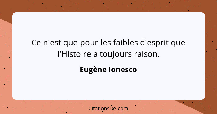 Ce n'est que pour les faibles d'esprit que l'Histoire a toujours raison.... - Eugène Ionesco