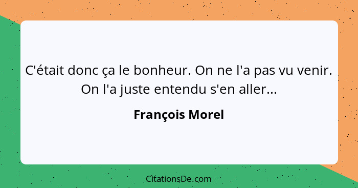 C'était donc ça le bonheur. On ne l'a pas vu venir. On l'a juste entendu s'en aller...... - François Morel