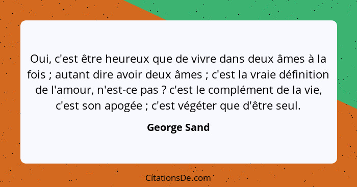 Oui, c'est être heureux que de vivre dans deux âmes à la fois ; autant dire avoir deux âmes ; c'est la vraie définition de l'a... - George Sand