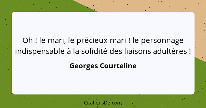 Oh ! le mari, le précieux mari ! le personnage indispensable à la solidité des liaisons adultères !... - Georges Courteline