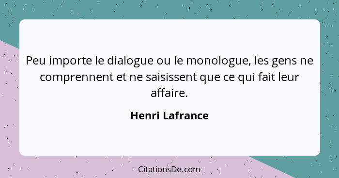 Peu importe le dialogue ou le monologue, les gens ne comprennent et ne saisissent que ce qui fait leur affaire.... - Henri Lafrance