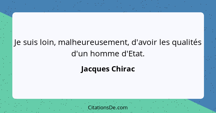 Je suis loin, malheureusement, d'avoir les qualités d'un homme d'Etat.... - Jacques Chirac