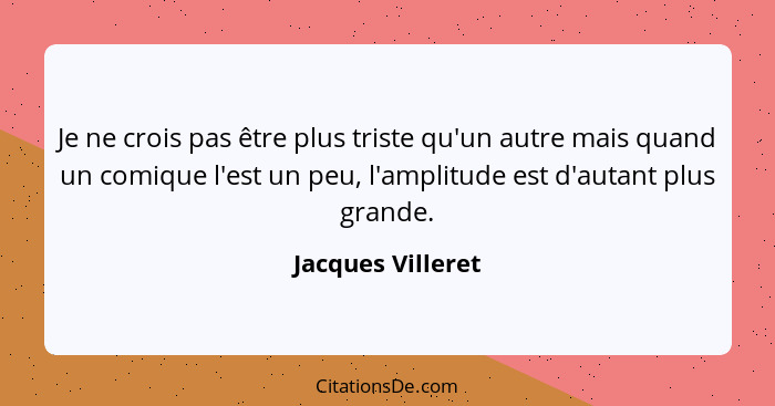 Je ne crois pas être plus triste qu'un autre mais quand un comique l'est un peu, l'amplitude est d'autant plus grande.... - Jacques Villeret