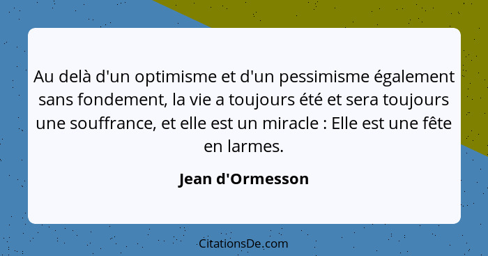 Au delà d'un optimisme et d'un pessimisme également sans fondement, la vie a toujours été et sera toujours une souffrance, et el... - Jean d'Ormesson