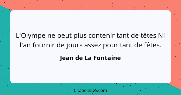 L'Olympe ne peut plus contenir tant de têtes Ni l'an fournir de jours assez pour tant de fêtes.... - Jean de La Fontaine