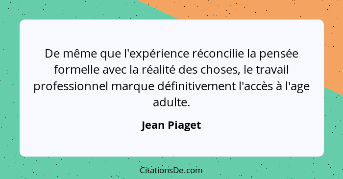 De même que l'expérience réconcilie la pensée formelle avec la réalité des choses, le travail professionnel marque définitivement l'accè... - Jean Piaget