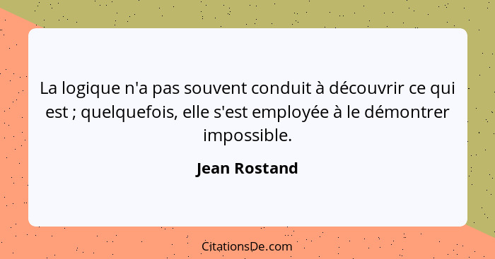 La logique n'a pas souvent conduit à découvrir ce qui est ; quelquefois, elle s'est employée à le démontrer impossible.... - Jean Rostand