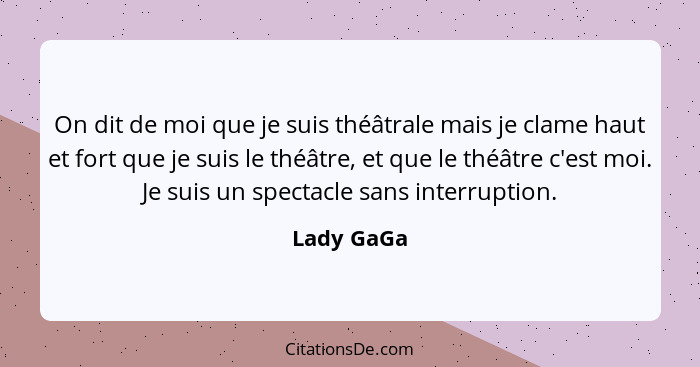 On dit de moi que je suis théâtrale mais je clame haut et fort que je suis le théâtre, et que le théâtre c'est moi. Je suis un spectacle s... - Lady GaGa