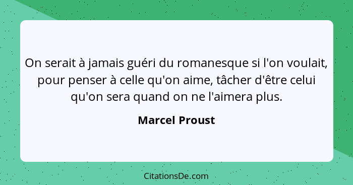 On serait à jamais guéri du romanesque si l'on voulait, pour penser à celle qu'on aime, tâcher d'être celui qu'on sera quand on ne l'a... - Marcel Proust