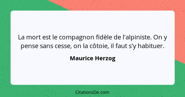 La mort est le compagnon fidèle de l'alpiniste. On y pense sans cesse, on la côtoie, il faut s'y habituer.... - Maurice Herzog