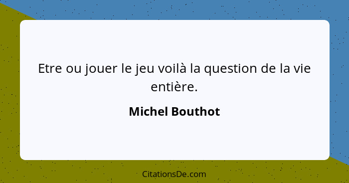 Etre ou jouer le jeu voilà la question de la vie entière.... - Michel Bouthot