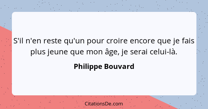 S'il n'en reste qu'un pour croire encore que je fais plus jeune que mon âge, je serai celui-là.... - Philippe Bouvard