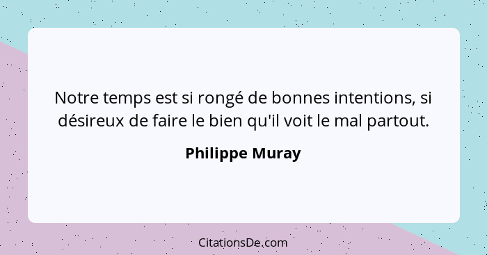 Notre temps est si rongé de bonnes intentions, si désireux de faire le bien qu'il voit le mal partout.... - Philippe Muray