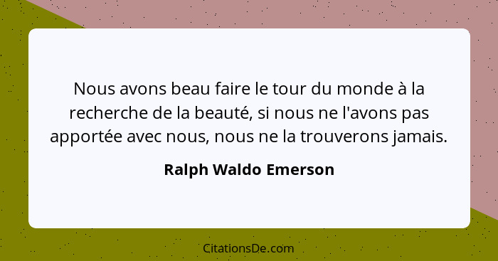 Nous avons beau faire le tour du monde à la recherche de la beauté, si nous ne l'avons pas apportée avec nous, nous ne la trouve... - Ralph Waldo Emerson