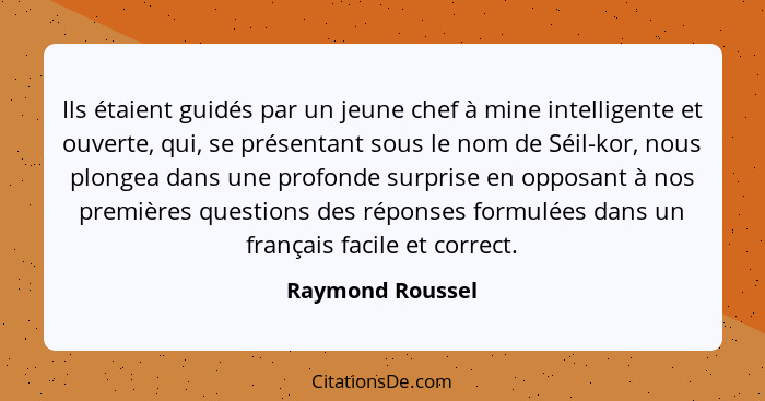 Ils étaient guidés par un jeune chef à mine intelligente et ouverte, qui, se présentant sous le nom de Séil-kor, nous plongea dans u... - Raymond Roussel